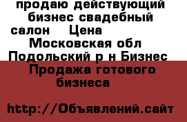 продаю действующий бизнес свадебный салон  › Цена ­ 1 700 000 - Московская обл., Подольский р-н Бизнес » Продажа готового бизнеса   